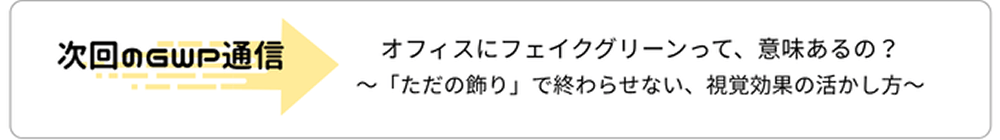 次回のGWP通信 オフィスにフェイクグリーンって、意味あるの？〜「ただの飾り」で終わらせない、視覚効果の活かし方〜